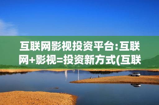 互联网影视投资平台:互联网+影视=投资新方式(互联网影业巨头)