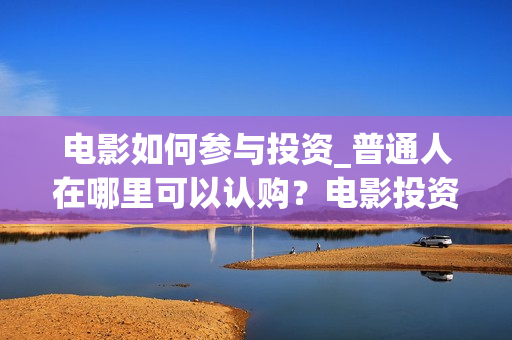 电影如何参与投资_普通人在哪里可以认购？电影投资怎么分成？(电影投放)