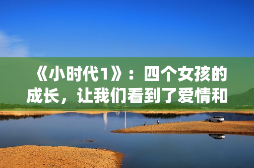 《小时代1》：四个女孩的成长，让我们看到了爱情和友情的样子(小时代1演员表)