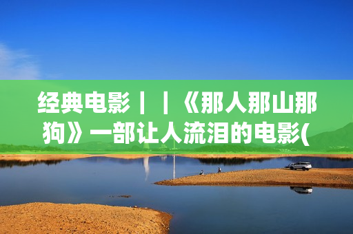 经典电影｜｜《那人那山那狗》一部让人流泪的电影(经典电影《香水》)