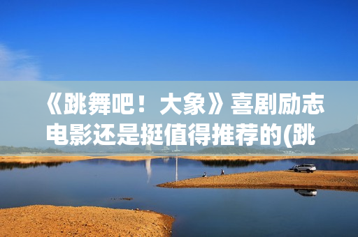 《跳舞吧！大象》喜剧励志电影还是挺值得推荐的(跳舞吧大象电影免费观看)