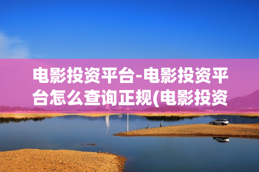 电影投资平台-电影投资平台怎么查询正规(电影投资平台招商)