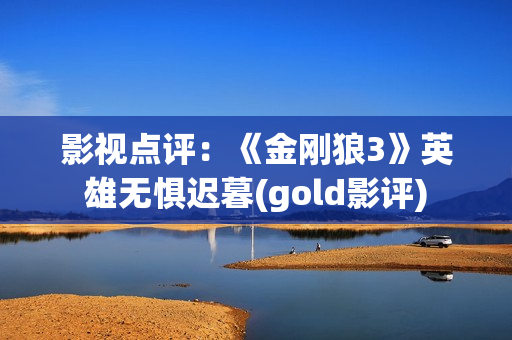 影视点评：《金刚狼3》英雄无惧迟暮(gold影评)