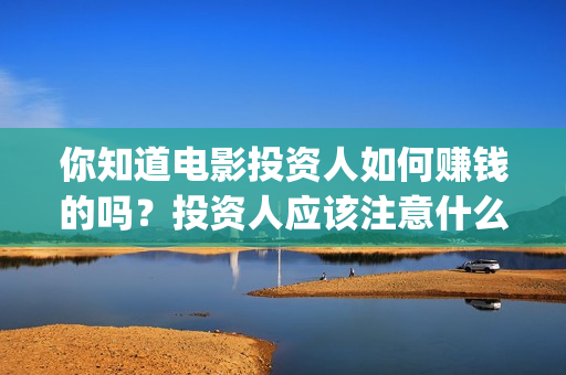 你知道电影投资人如何赚钱的吗？投资人应该注意什么？(你知道电影投资方有哪些)