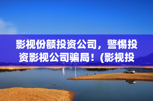 影视份额投资公司，警惕投资影视公司骗局！(影视投资股权)