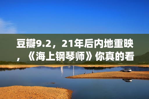 豆瓣9.2，21年后内地重映，《海上钢琴师》你真的看懂了吗？(20年豆瓣高分电影)