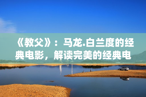 《教父》：马龙.白兰度的经典电影，解读完美的经典电影中的教父(教父 马龙)