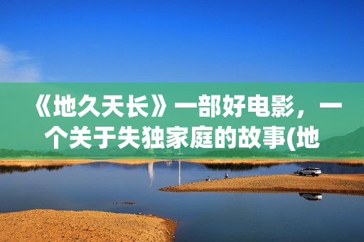 《地久天长》一部好电影，一个关于失独家庭的故事(地久天长深度解析)