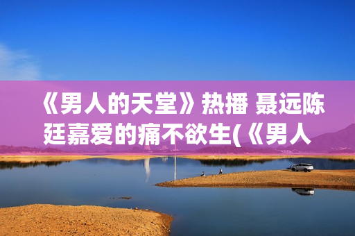 《男人的天堂》热播 聂远陈廷嘉爱的痛不欲生(《男人的天堂》影讯)