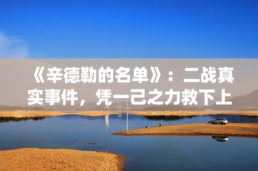 《辛德勒的名单》：二战真实事件，凭一己之力救下上千犹太人(辛德勒的名单小提琴曲)