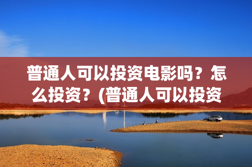 普通人可以投资电影吗？怎么投资？(普通人可以投资哪些行业)