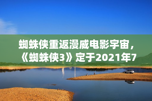 蜘蛛侠重返漫威电影宇宙，《蜘蛛侠3》定于2021年7月16日上映(漫威蜘蛛侠再来一次)