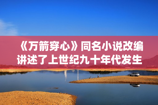 《万箭穿心》同名小说改编讲述了上世纪九十年代发生在武汉的普通家庭故事(万箭穿心改编自哪个小说)