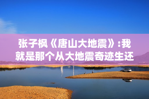 张子枫《唐山大地震》:我就是那个从大地震奇迹生还的女孩(张子枫唐山大地震采访视频哭着说)