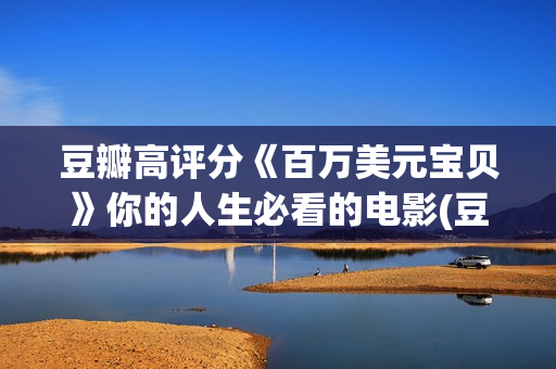 豆瓣高评分《百万美元宝贝》你的人生必看的电影(豆瓣评分人数过百万的电视剧)