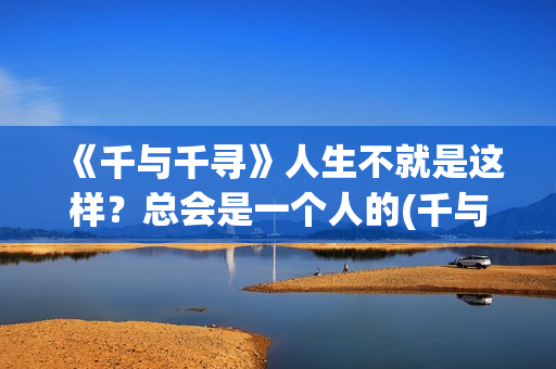 《千与千寻》人生不就是这样？总会是一个人的(千与千寻人生就像一列火车,每一站都会有人上下车)