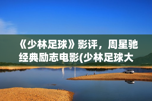 《少林足球》影评，周星驰经典励志电影(少林足球大电影)