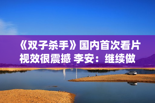 《双子杀手》国内首次看片视效很震撼 李安：继续做电影的探路人(双子杀手4k)