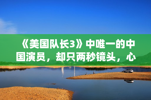 《美国队长3》中唯一的中国演员，却只两秒镜头，心酸又伟大(美国队长3免费高清完整版)