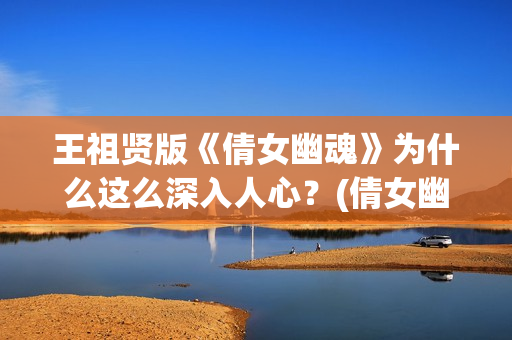 王祖贤版《倩女幽魂》为什么这么深入人心？(倩女幽魂王祖贤是哪年的电影)