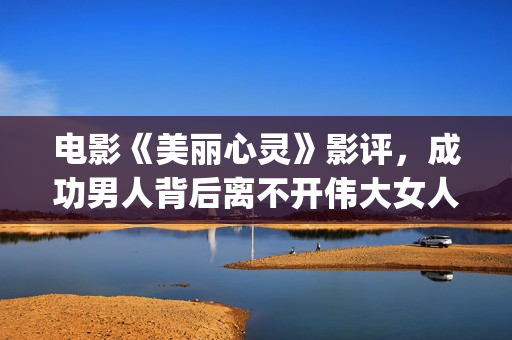 电影《美丽心灵》影评，成功男人背后离不开伟大女人！(电影《美丽心灵》在线观看)