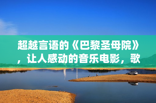 超越言语的《巴黎圣母院》，让人感动的音乐电影，歌声令人沉醉(超巴超越)