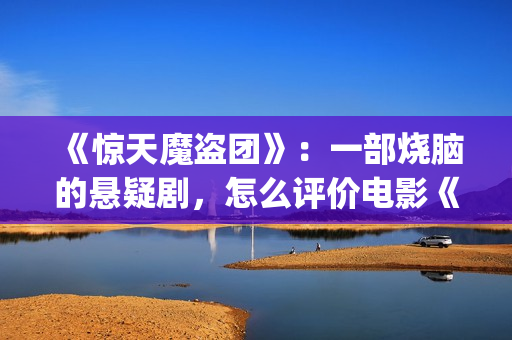 《惊天魔盗团》：一部烧脑的悬疑剧，怎么评价电影《惊天魔盗团》?(惊天魔盗团2)