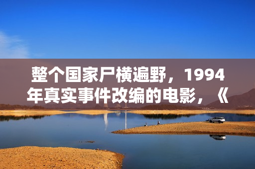 整个国家尸横遍野，1994年真实事件改编的电影，《卢旺达饭店》