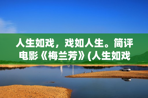 人生如戏，戏如人生。简评电影《梅兰芳》(人生如戏戏如人生的感慨句子心情)