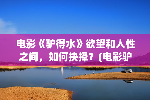 电影《驴得水》欲望和人性之间，如何抉择？(电影驴得水的故事背景在哪个时期)