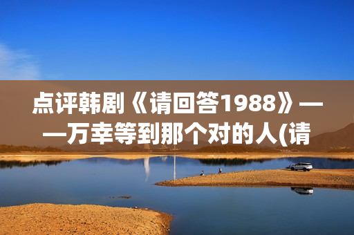 点评韩剧《请回答1988》——万幸等到那个对的人(请回电1988演员表)