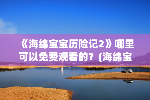 《海绵宝宝历险记2》哪里可以免费观看的？(海绵宝宝历险记大电影国语版)