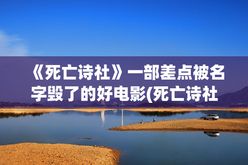 《死亡诗社》一部差点被名字毁了的好电影(死亡诗社看哭了)