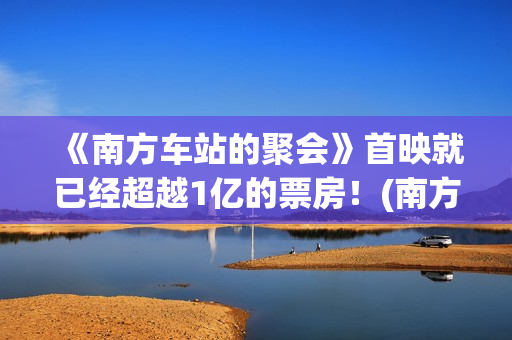《南方车站的聚会》首映就已经超越1亿的票房！(南方车站的聚会吐牛奶是第几分钟)
