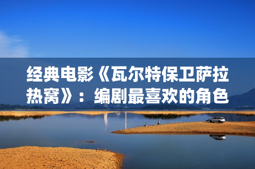 经典电影《瓦尔特保卫萨拉热窝》：编剧最喜欢的角色是这个老钟表匠(瓦尔特主演的经典电影)