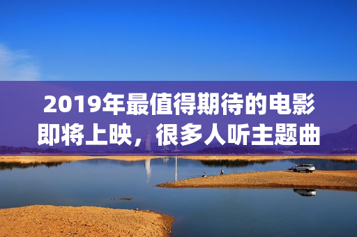 2019年最值得期待的电影即将上映，很多人听主题曲就已经哭了！(2019年最值得期待恐怖片)