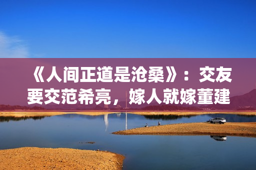 《人间正道是沧桑》：交友要交范希亮，嫁人就嫁董建昌(人间正道是沧桑下一句)