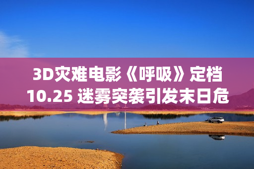 3D灾难电影《呼吸》定档10.25 迷雾突袭引发末日危机(灾难片呼吸电影在线)