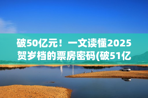 破50亿元！一文读懂2025贺岁档的票房密码(破51亿)