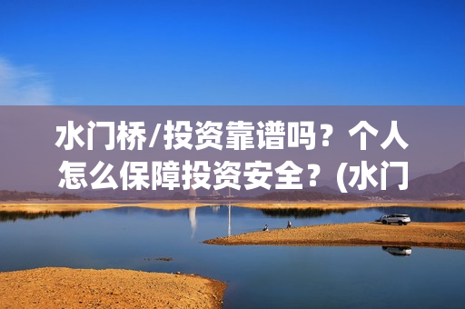 水门桥/投资靠谱吗？个人怎么保障投资安全？(水门桥总投资多少钱)