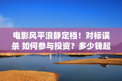 电影风平浪静定档！对标误杀 如何参与投资？多少钱起投(风平浪静是什么电影)