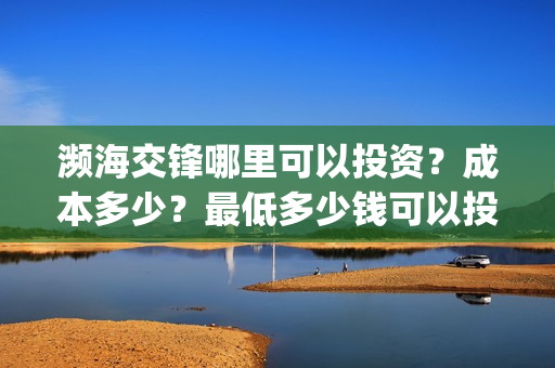 濒海交锋哪里可以投资？成本多少？最低多少钱可以投(濒海交锋能投吗)