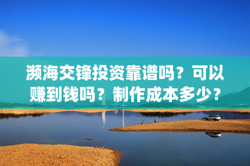 濒海交锋投资靠谱吗？可以赚到钱吗？制作成本多少？(投资濒海交锋怎么样啦)