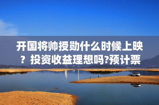开国将帅授勋什么时候上映？投资收益理想吗?预计票房是多少？(开国将帅授勋时间)
