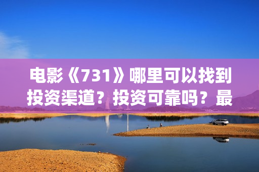 电影《731》哪里可以找到投资渠道？投资可靠吗？最低多少钱可以投资(731电影谁拍的)