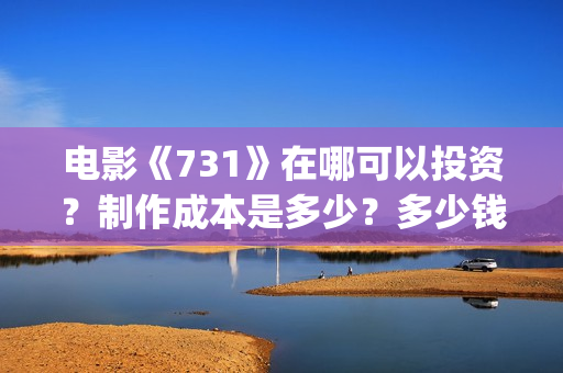 电影《731》在哪可以投资？制作成本是多少？多少钱可以投资(电影731在哪拍)