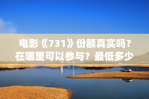 电影《731》份额真实吗？在哪里可以参与？最低多少钱可以投资 (731电影拍摄情况)