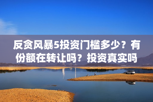 反贪风暴5投资门槛多少？有份额在转让吗？投资真实吗(反贪风暴5联合出品方)