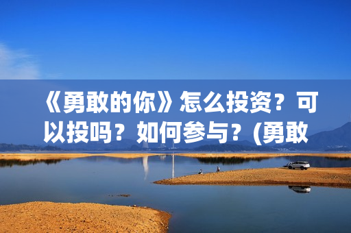 《勇敢的你》怎么投资？可以投吗？如何参与？(勇敢的你备案)