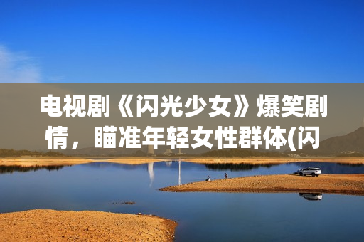 电视剧《闪光少女》爆笑剧情，瞄准年轻女性群体(闪光少女电视剧24集)